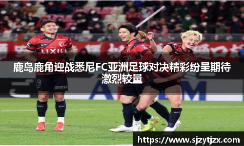 鹿岛鹿角迎战悉尼FC亚洲足球对决精彩纷呈期待激烈较量