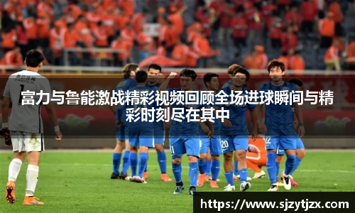 富力与鲁能激战精彩视频回顾全场进球瞬间与精彩时刻尽在其中