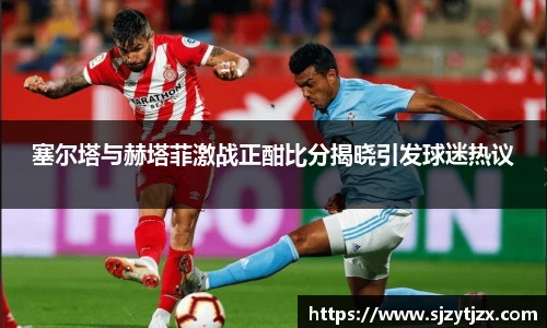 塞尔塔与赫塔菲激战正酣比分揭晓引发球迷热议