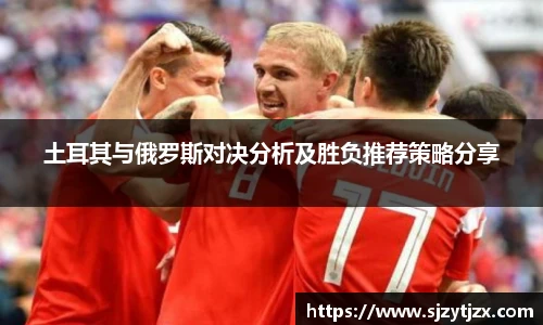 土耳其与俄罗斯对决分析及胜负推荐策略分享